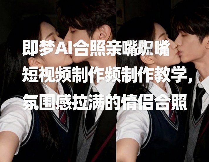 即梦AI合照亲嘴短视频制作教学，氛围感拉满的情侣合照-网创资源
