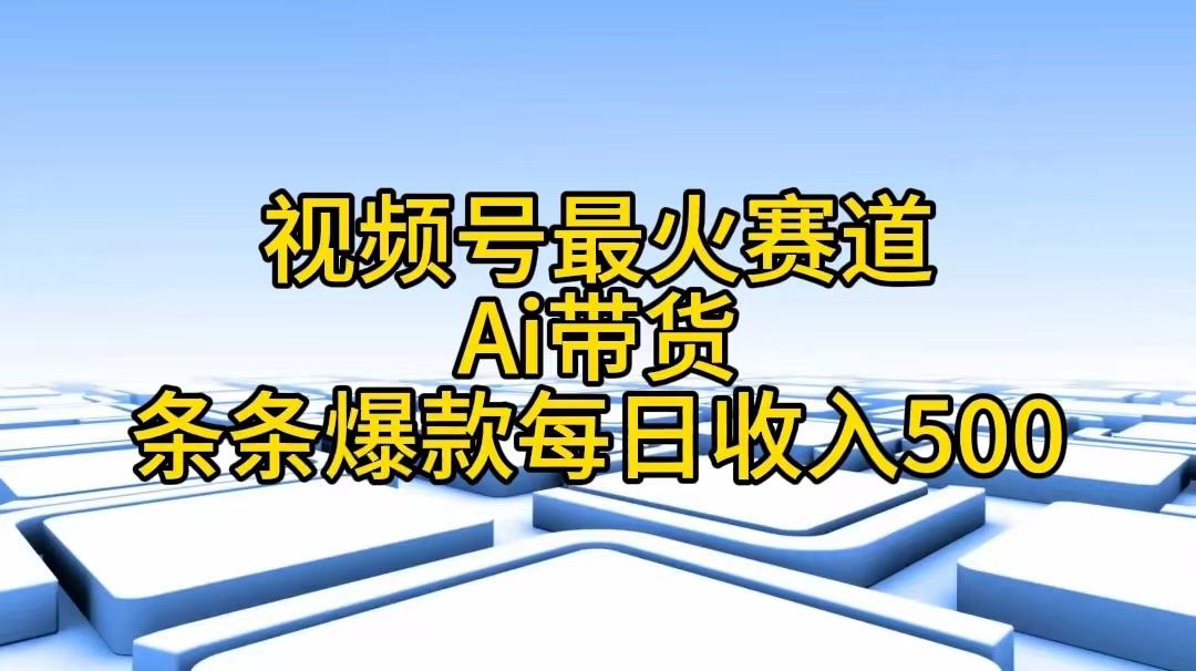 视频号最火赛道——Ai带货条条爆款每日收入500-网创资源