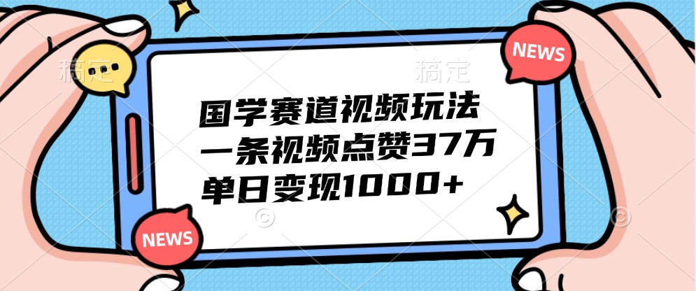 国学赛道视频玩法，一条视频点赞37万，单日变现1000+-网创资源