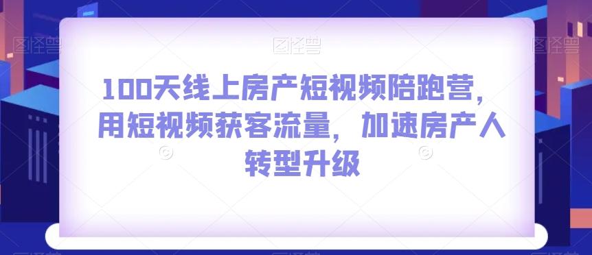 100天线上房产短视频陪跑营，用短视频获客流量，加速房产人转型升级-网创资源