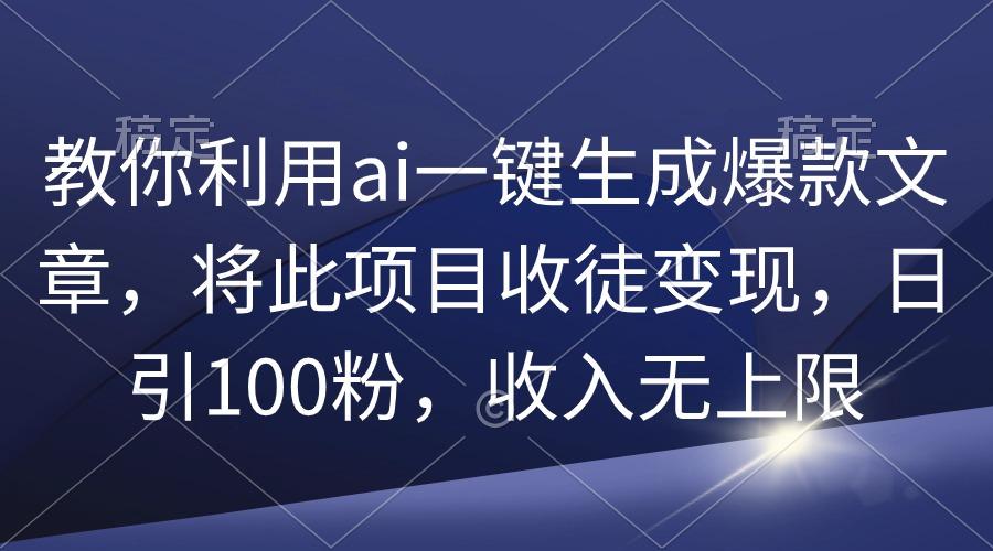 (9495期)教你利用ai一键生成爆款文章，将此项目收徒变现，日引100粉，收入无上限-网创资源