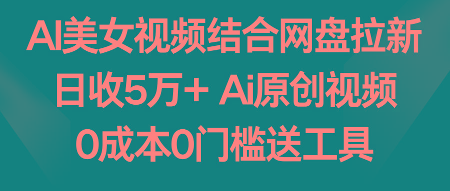 AI美女视频结合网盘拉新，日收5万+两分钟一条Ai原创视频，0成本0门槛送工具-网创资源