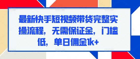 最新快手短视频带货完整实操流程，无需保证金，门槛低，单日佣金1k+-网创资源