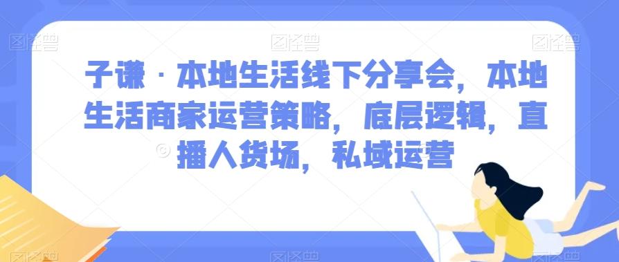 子谦·本地生活线下分享会，本地生活商家运营策略，底层逻辑，直播人货场，私域运营-网创资源