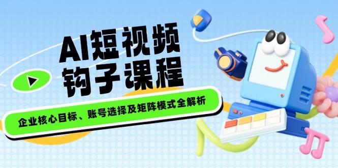 AI短视频钩子课程，企业核心目标、账号选择及矩阵模式全解析-网创资源