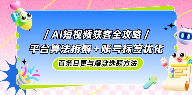 AI短视频获客全攻略：平台算法拆解+账号标签优化，百条日更与爆款选题方法-网创资源