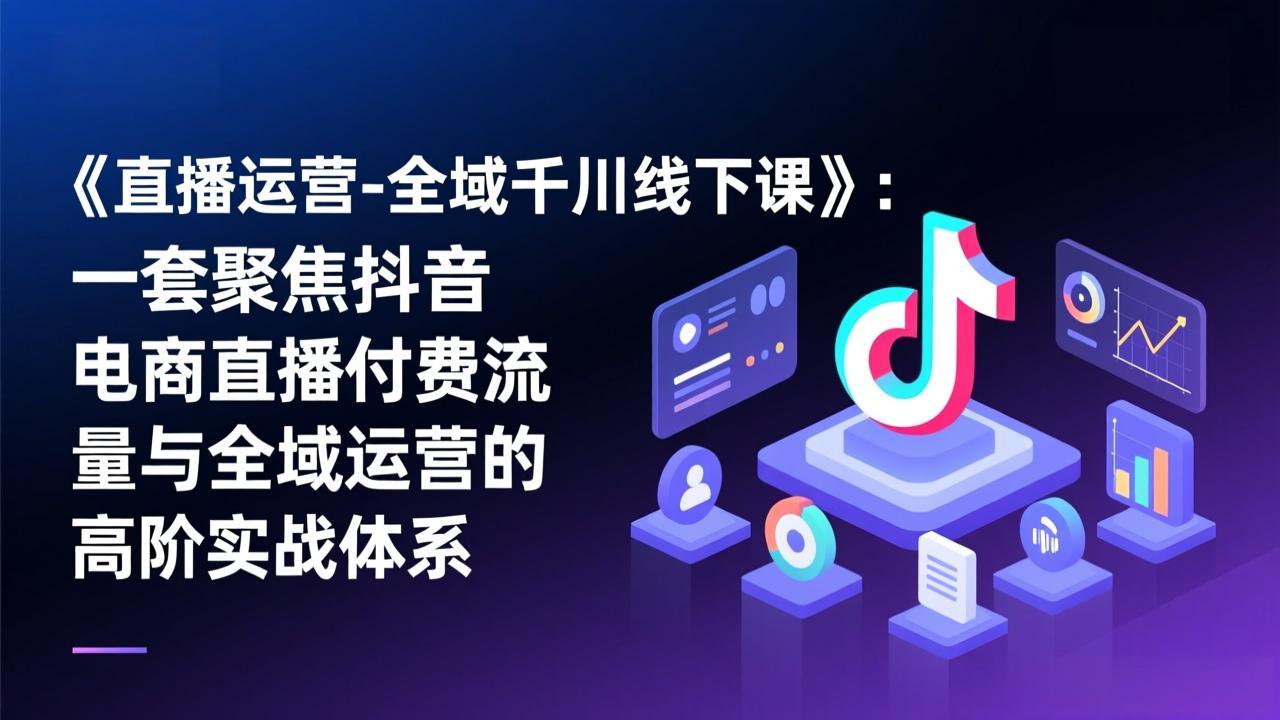 《直播运营-全域千川线下课》：一套聚焦抖音电商直播付费流量与全域运营的高阶实战体系-网创资源