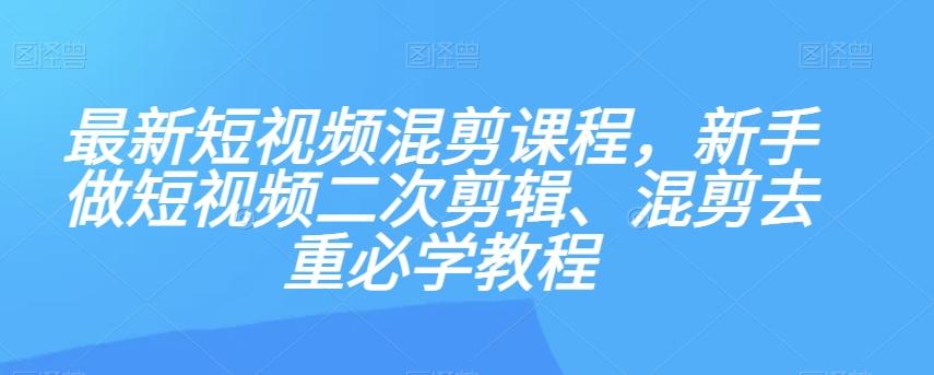 最新短视频混剪课程，新手做短视频二次剪辑、混剪去重必学教程-网创资源