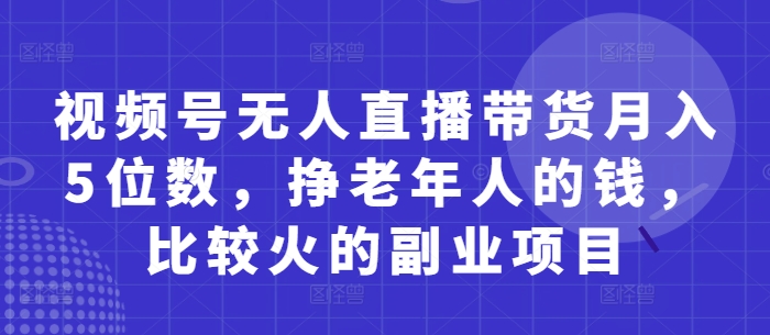 视频号无人直播带货月入5位数，挣老年人的钱，比较火的副业项目-网创资源