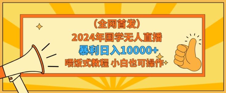 全网首发2024年国学无人直播暴力日入1w，加喂饭式教程，小白也可操作【揭秘】-网创资源