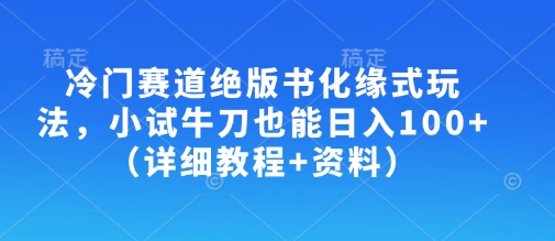 冷门赛道绝版书化缘式玩法，小试牛刀也能日入100+(详细教程+资料)-网创资源