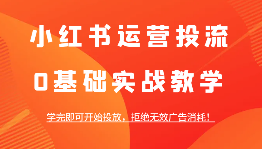 小红书运营投流，0基础实战教学，学完即可开始投放，拒绝无效广告消耗！-网创资源