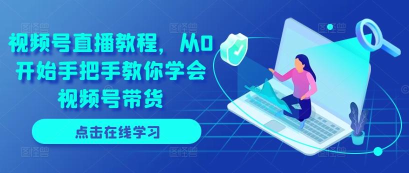 视频号直播教程，从0开始手把手教你学会视频号带货-网创资源