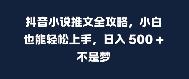 抖音小说推文全攻略，小白也能轻松上手，日入 5张+ 不是梦【揭秘】-网创资源