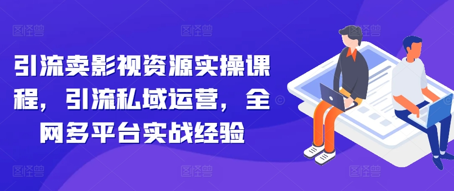 引流卖影视资源实操课程，引流私域运营，全网多平台实战经验-网创资源