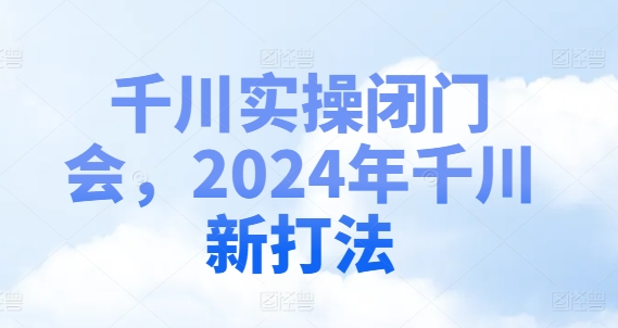 千川实操闭门会，2024年千川新打法-网创资源