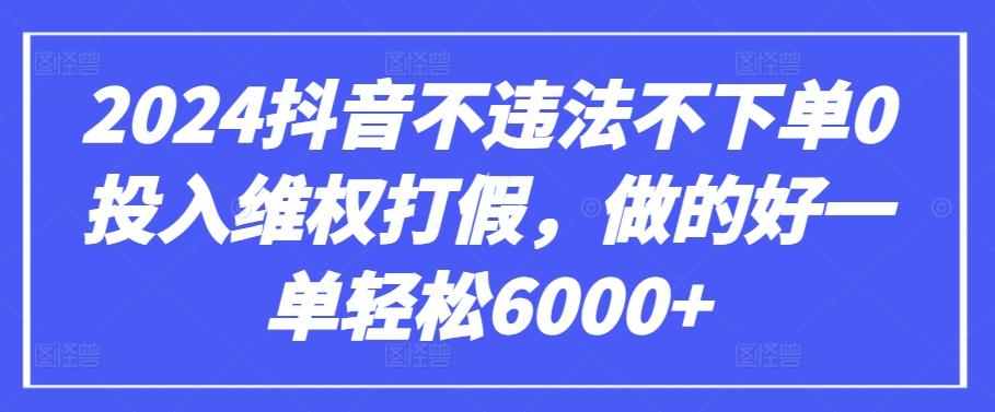 2024抖音不违法不下单0投入维权打假，做的好一单轻松6000+【仅揭秘】-网创资源