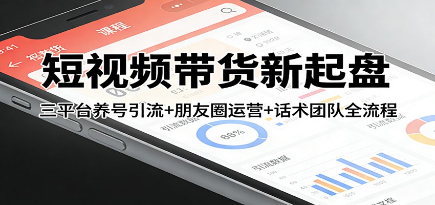 短视频带货新起盘：三平台养号引流+朋友圈运营+话术团队全流程-网创资源