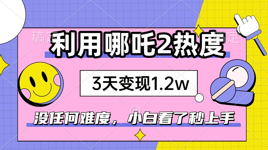 如何利用哪吒2爆火，3天赚1.2W，没有任何难度，小白看了秒学会，抓紧时...-网创资源