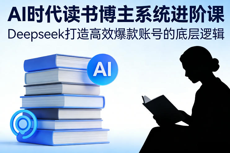 AI时代读书博主系统进阶课，Deepseek打造高效爆款账号的底层逻辑-网创资源