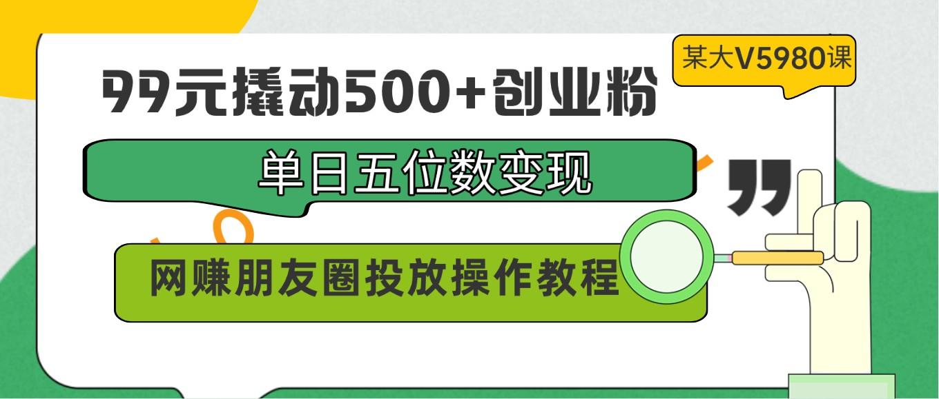 99元撬动500+创业粉，单日五位数变现，网赚朋友圈投放操作教程价值5980！-网创资源