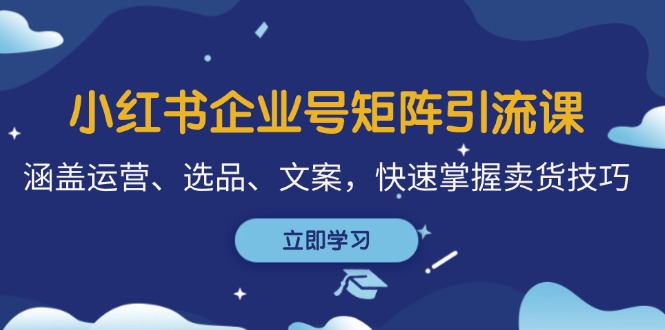 小红书企业号矩阵引流课，涵盖运营、选品、文案，快速掌握卖货技巧-网创资源