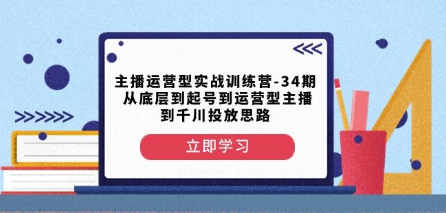 主播运营型实战训练营-第34期从底层到起号到运营型主播到千川投放思路-网创资源
