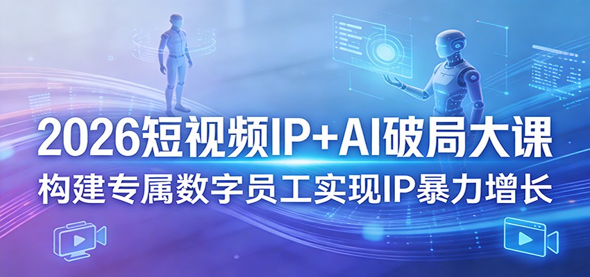 2026短视频IP+AI破局大课，构建专属数字员工实现IP暴力增长-网创资源