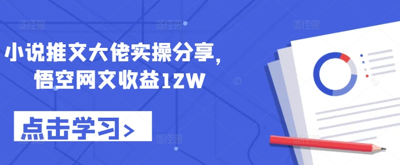 小说推文大佬实操分享，悟空网文收益12W-网创资源
