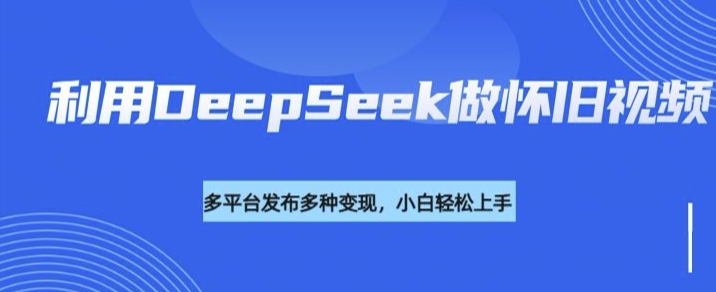 利用DeepSeek做怀旧视频，流量号多渠道变现能力强-网创资源