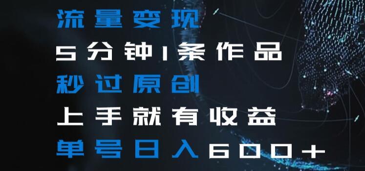 流量变现5分钟1条作品秒过原创上手就有收益单号日入600+【揭秘】-网创资源