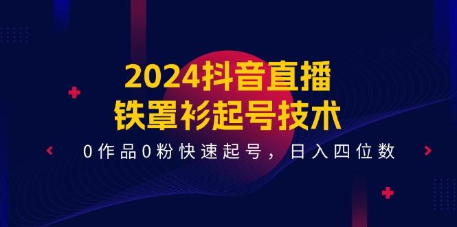 2024抖音直播-铁罩衫起号技术，0作品0粉快速起号，日入四位数(14节课-网创资源