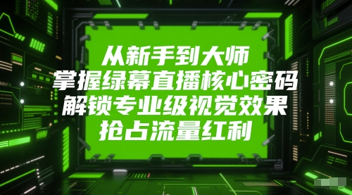 从新手到大师，掌握绿幕直播核心密码，解锁专业级视觉效果，抢占流量红利-网创资源