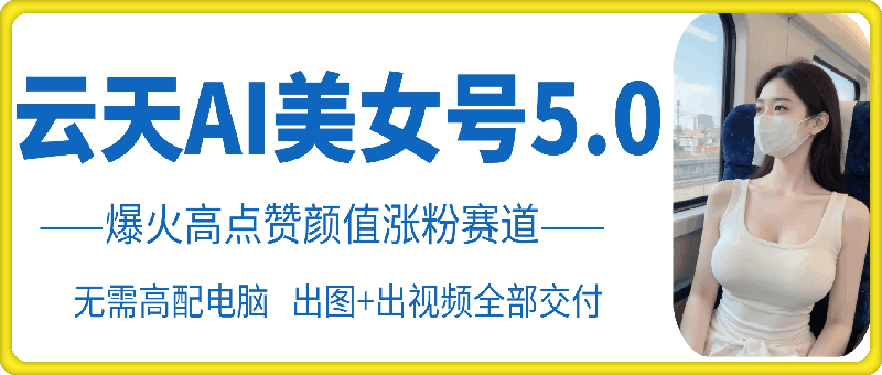 云天AI美女号5.0，爆火高点赞颜值涨粉赛道-网创资源