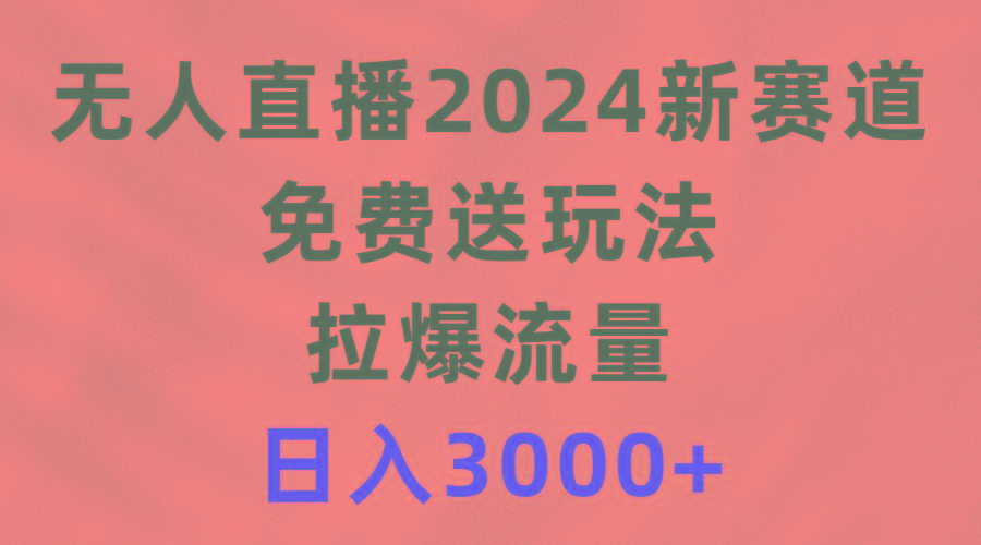 (9496期)无人直播2024新赛道，免费送玩法，拉爆流量，日入3000+-网创资源