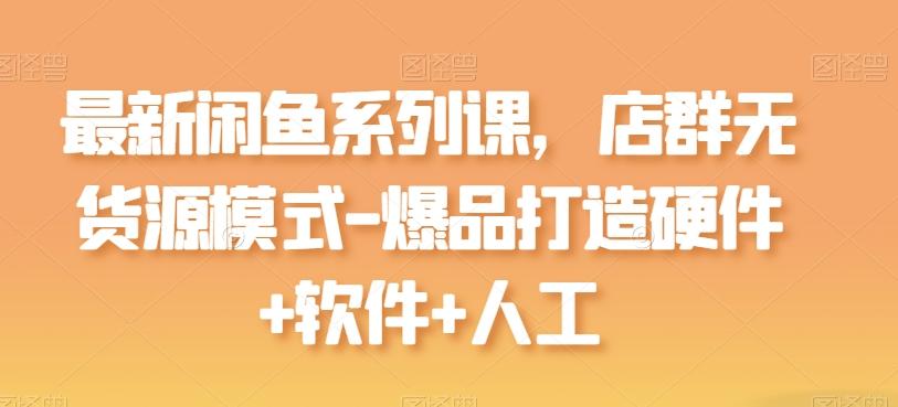 最新闲鱼系列课，店群无货源模式-爆品打造硬件+软件+人工-网创资源