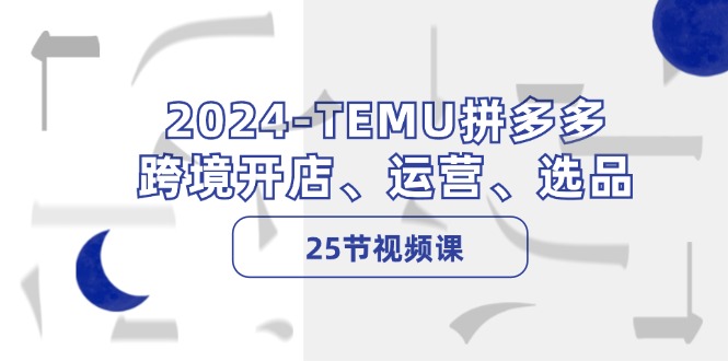 2024-TEMU拼多多·跨境开店、运营、选品(25节视频课-网创资源