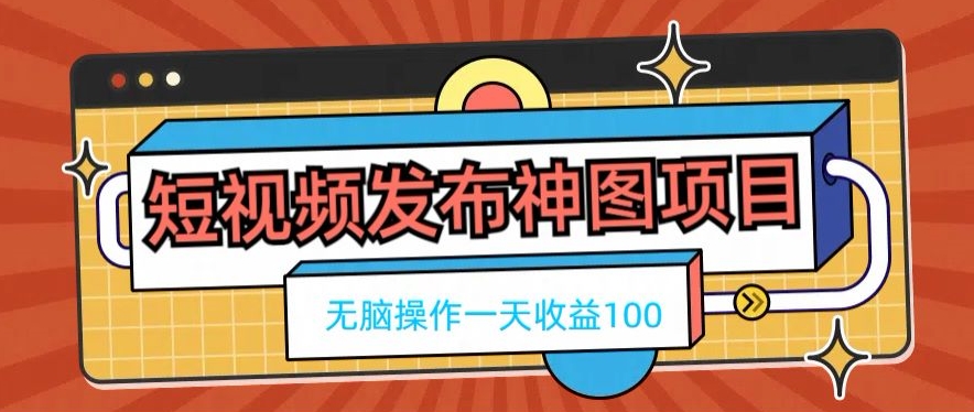 短视频发布神图项目，无脑操作，一天收益100-网创资源