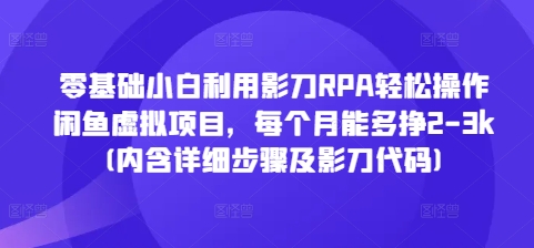 零基础小白利用影刀RPA轻松操作闲鱼虚拟项目，每个月能多挣2-3k(内含详细步骤及影刀代码)-网创资源