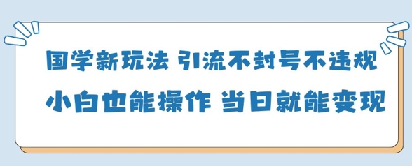 国学新玩法，引流不封号不违规小白也能操作，当日就能变现-网创资源