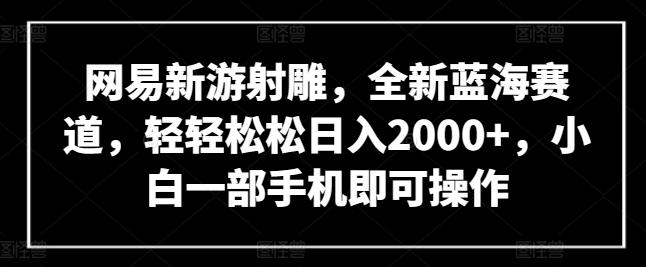 网易新游射雕，全新蓝海赛道，轻轻松松日入2000+，小白一部手机即可操作【揭秘】-网创资源