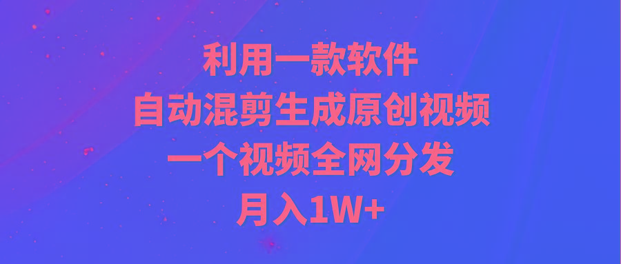 (9472期)利用一款软件，自动混剪生成原创视频，一个视频全网分发，月入1W+附软件-网创资源