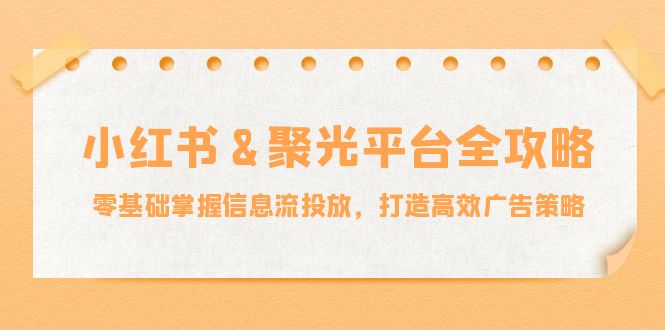 小红薯&聚光平台全攻略：零基础掌握信息流投放，打造高效广告策略-网创资源