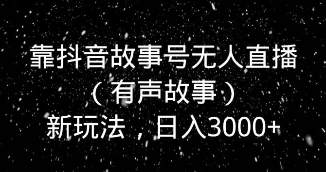 靠抖音故事号无人直播（有声故事）新玩法，日入3000+-网创资源