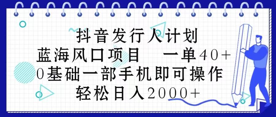 抖音发行人计划，蓝海风口项目 一单40，0基础一部手机即可操作 日入2000＋-网创资源