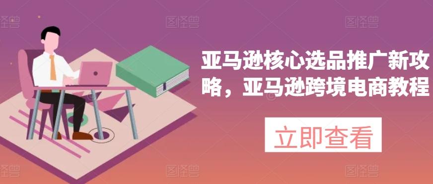 亚马逊核心选品推广新攻略，亚马逊跨境电商教程-网创资源