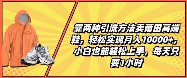 靠两种引流方法卖莆田高端鞋，轻松实现月入1W+，小白也能轻松上手，每天只要1小时【揭秘】-网创资源