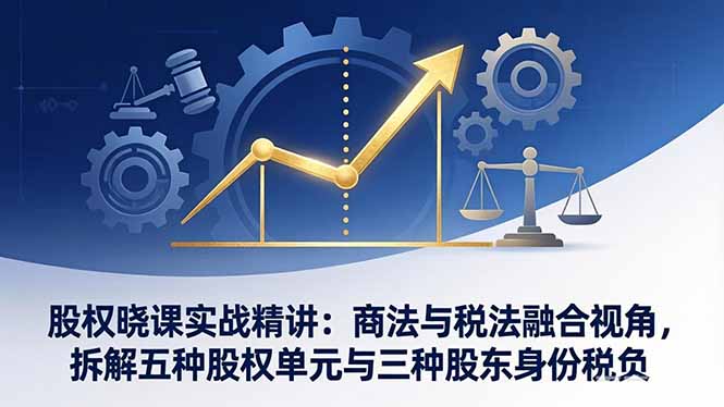 股权晓课实战精讲：商法与税法融合视角，拆解五种股权单元与三种股东身份税负-网创资源