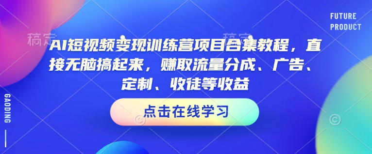 AI短视频变现训练营项目合集教程，直接无脑搞起来，赚取流量分成、广告、定制、收徒等收益-网创资源
