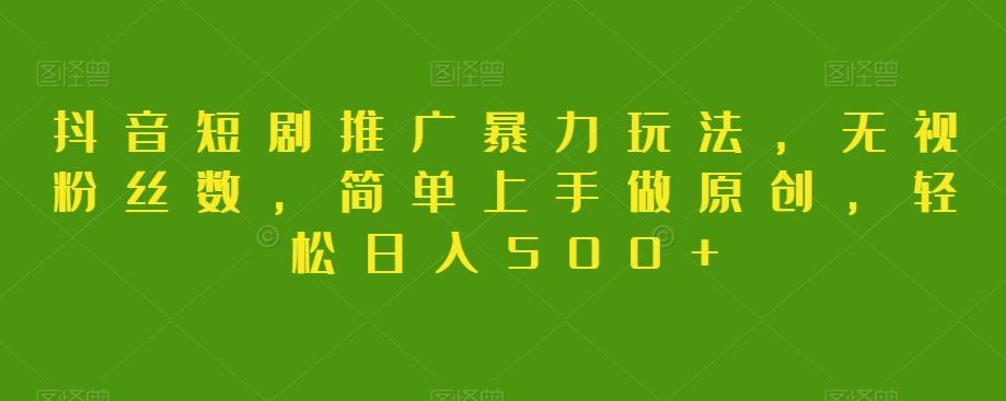 抖音短剧推广暴力玩法，无视粉丝数，简单上手做原创，轻松日入500+【揭秘】-网创资源